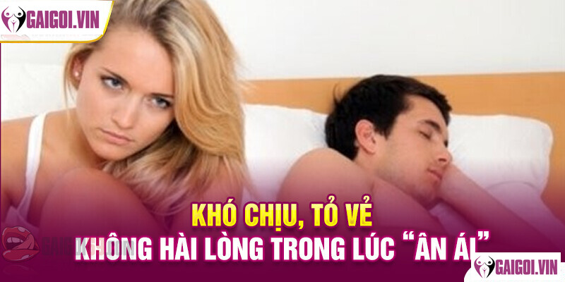 Bạn cảm thấy khó chịu và tỏ ra không hài lòng trong quá trình “làm tình”.